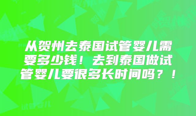 从贺州去泰国试管婴儿需要多少钱!去到泰国做试管婴儿要很多长时间吗?!