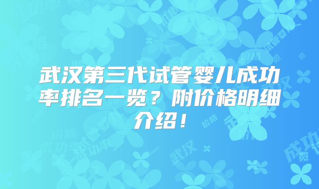 武汉第三代试管婴儿成功率排名一览?附价格明细介绍!