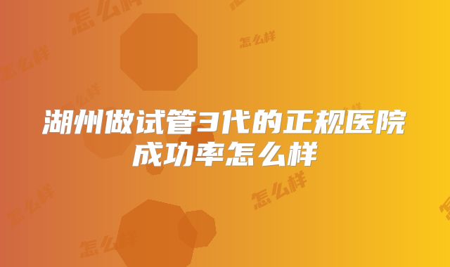 湖州做试管3代的正规医院成功率怎么样