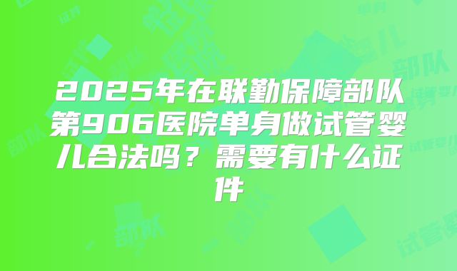 2025年在联勤保障部队第906医院单身做试管婴儿合法吗？需要有什么证件