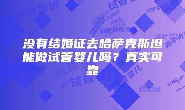 没有结婚证去哈萨克斯坦能做试管婴儿吗？真实可靠
