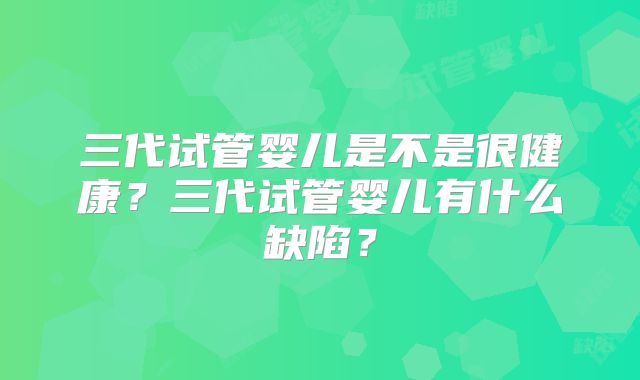 三代试管婴儿是不是很健康?三代试管婴儿有什么缺陷?
