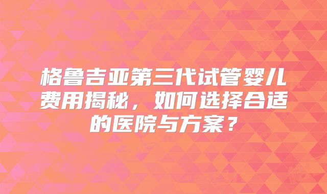 格鲁吉亚第三代试管婴儿费用揭秘,如何选择合适的医院与方案?