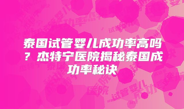 泰国试管婴儿成功率高吗?杰特宁医院揭秘泰国成功率秘诀