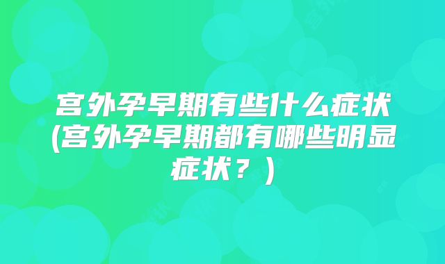 宫外孕早期有些什么症状(宫外孕早期都有哪些明显症状?)