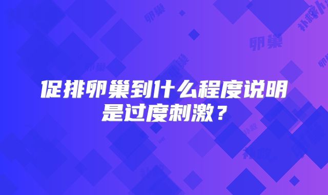 促排卵巢到什么程度说明是过度刺激？