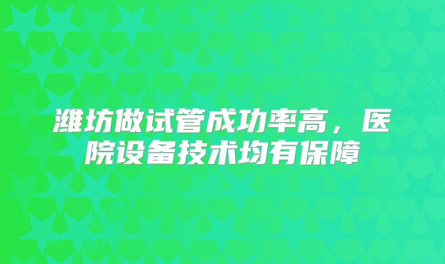 潍坊做试管成功率高,医院设备技术均有保障
