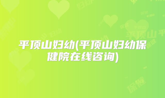 平顶山妇幼(平顶山妇幼保健院在线咨询)