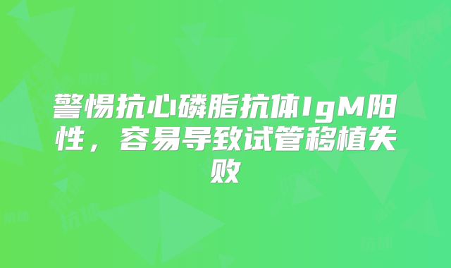 警惕抗心磷脂抗体IgM阳性,容易导致试管移植失败