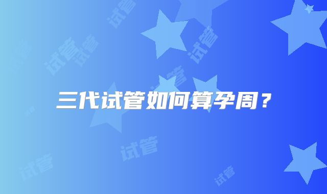 三代试管如何算孕周?