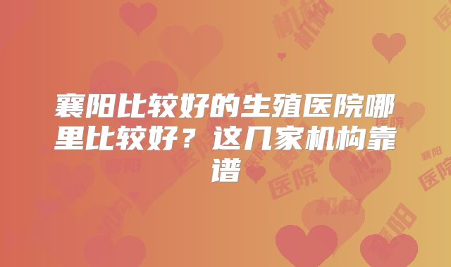 襄阳比较好的生殖医院哪里比较好?这几家机构靠谱