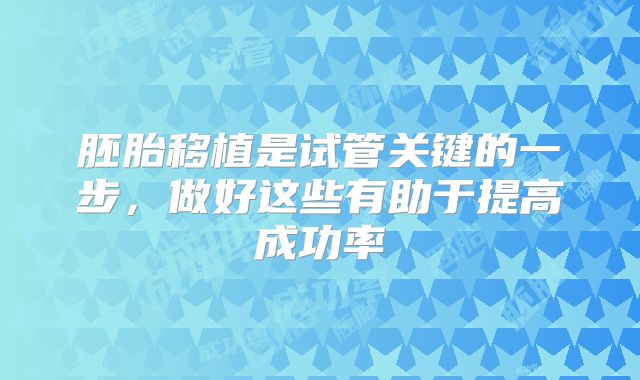 胚胎移植是试管关键的一步,做好这些有助于提高成功率