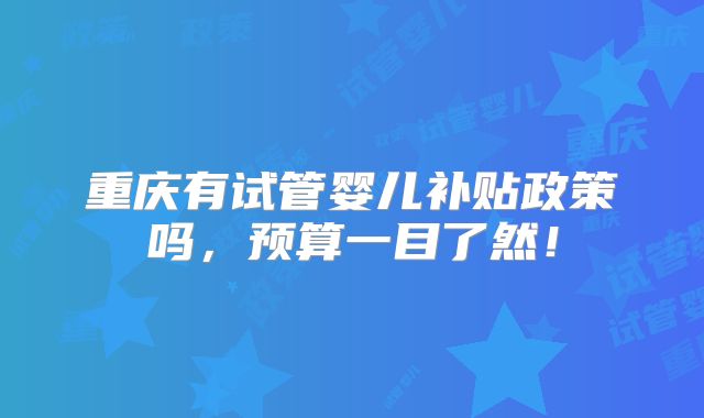 重庆有试管婴儿补贴政策吗,预算一目了然!