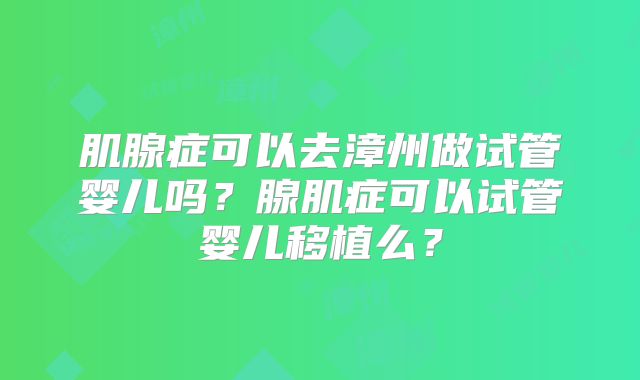 肌腺症可以去漳州做试管婴儿吗?腺肌症可以试管婴儿移植么?