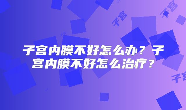 子宫内膜不好怎么办？子宫内膜不好怎么治疗？