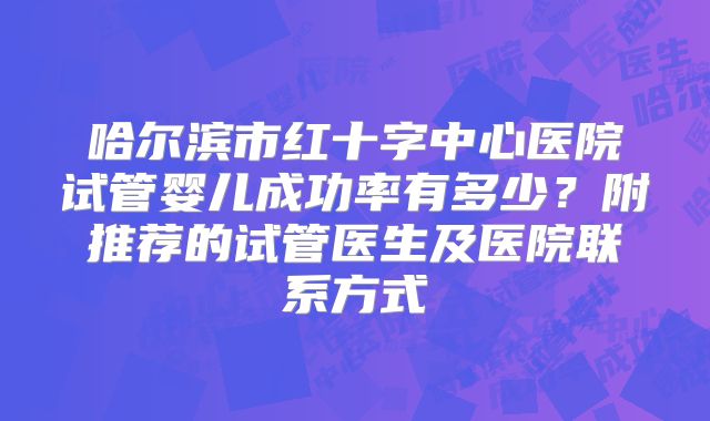 哈尔滨市红十字中心医院试管婴儿成功率有多少?附推荐的试管医生及医院联系方式