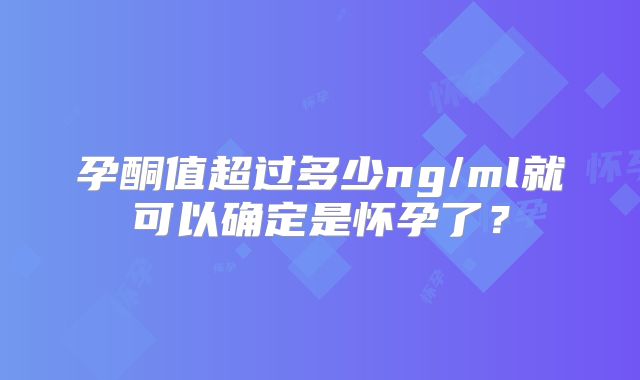 孕酮值超过多少ng/ml就可以确定是怀孕了?