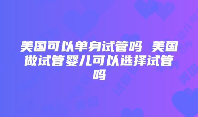 美国可以单身试管吗 美国做试管婴儿可以选择试管吗