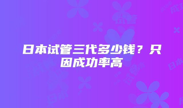 日本试管三代多少钱？只因成功率高