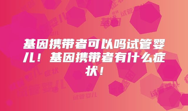 基因携带者可以吗试管婴儿!基因携带者有什么症状!
