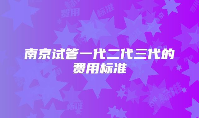 南京试管一代二代三代的费用标准