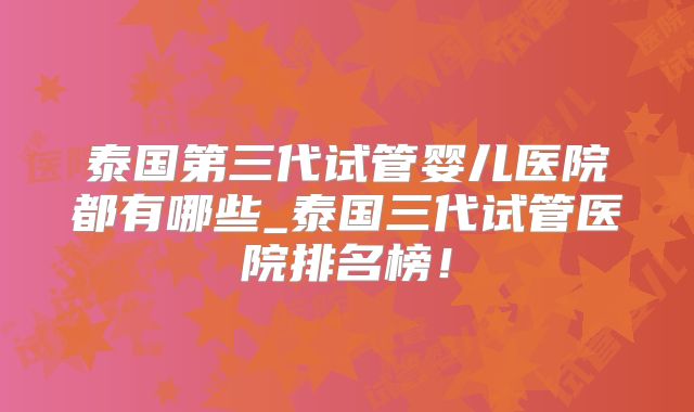 泰国第三代试管婴儿医院都有哪些_泰国三代试管医院排名榜!