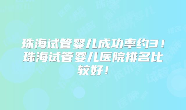 珠海试管婴儿成功率约3!珠海试管婴儿医院排名比较好!
