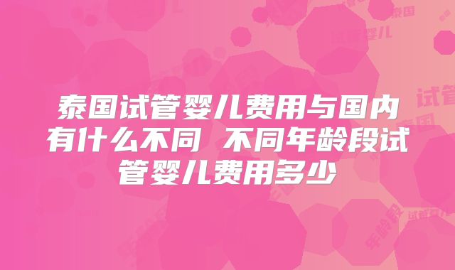 泰国试管婴儿费用与国内有什么不同 不同年龄段试管婴儿费用多少