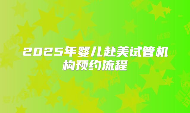 2025年婴儿赴美试管机构预约流程