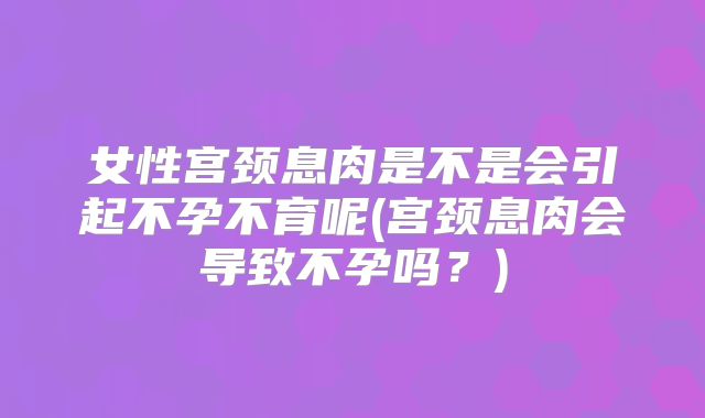女性宫颈息肉是不是会引起不孕不育呢(宫颈息肉会导致不孕吗？)