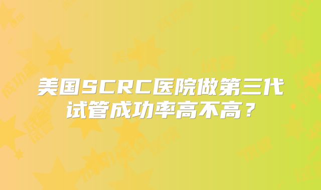 美国SCRC医院做第三代试管成功率高不高？