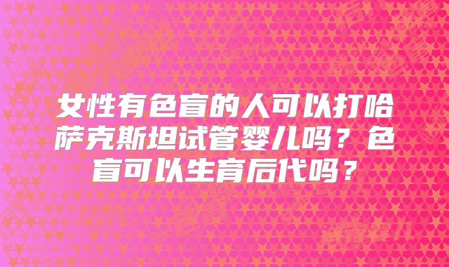 女性有色盲的人可以打哈萨克斯坦试管婴儿吗？色盲可以生育后代吗？
