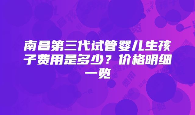 南昌第三代试管婴儿生孩子费用是多少？价格明细一览