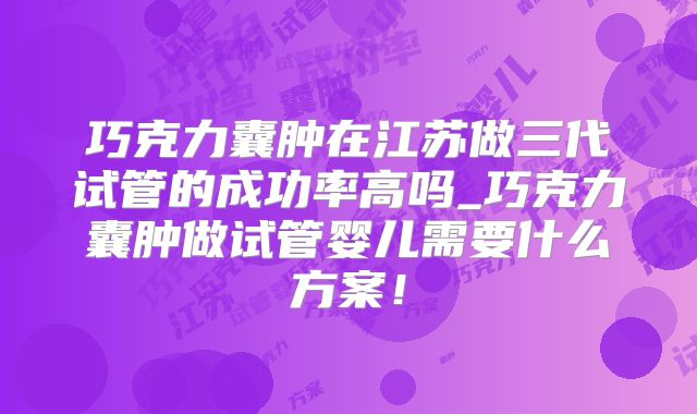 巧克力囊肿在江苏做三代试管的成功率高吗_巧克力囊肿做试管婴儿需要什么方案!