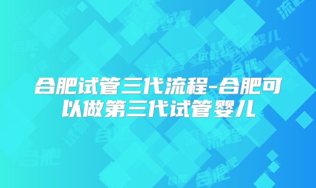 合肥试管三代流程-合肥可以做第三代试管婴儿