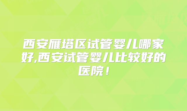 西安雁塔区试管婴儿哪家好,西安试管婴儿比较好的医院!