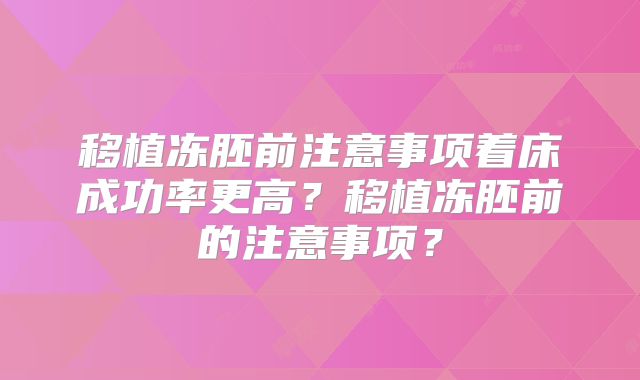 移植冻胚前注意事项着床成功率更高?移植冻胚前的注意事项?