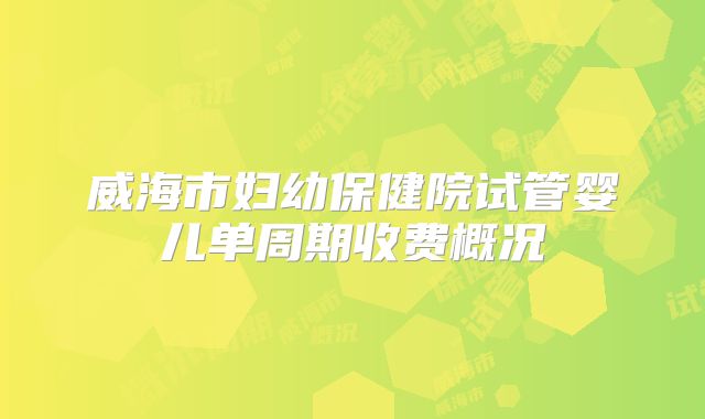 威海市妇幼保健院试管婴儿单周期收费概况