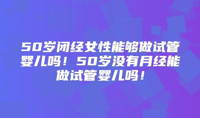 50岁闭经女性能够做试管婴儿吗！50岁没有月经能做试管婴儿吗！