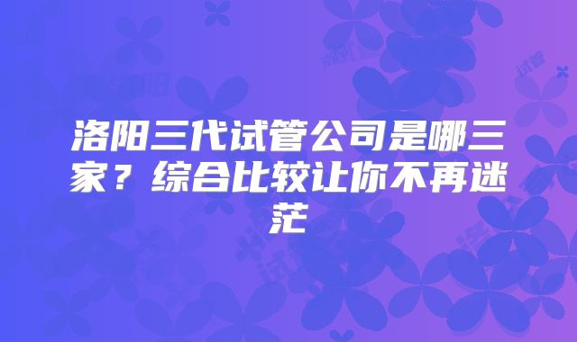 洛阳三代试管公司是哪三家？综合比较让你不再迷茫