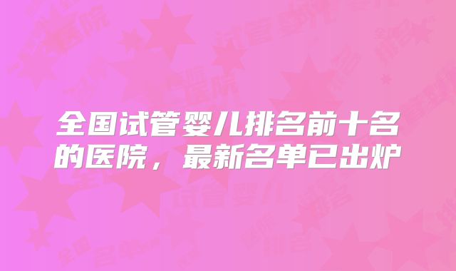 全国试管婴儿排名前十名的医院，最新名单已出炉