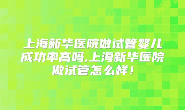 上海新华医院做试管婴儿成功率高吗,上海新华医院做试管怎么样!