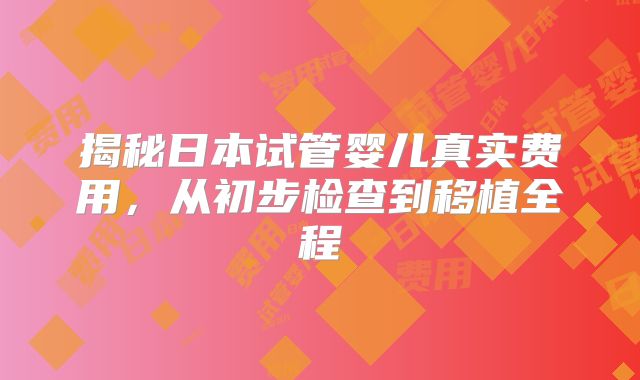 揭秘日本试管婴儿真实费用,从初步检查到移植全程