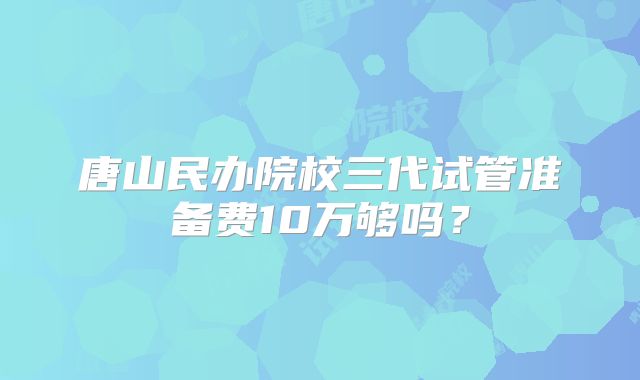 唐山民办院校三代试管准备费10万够吗？