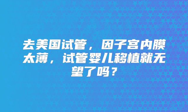 去美国试管,因子宫内膜太薄,试管婴儿移植就无望了吗?