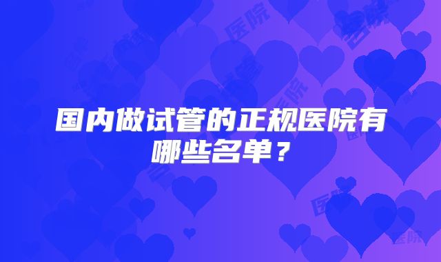 国内做试管的正规医院有哪些名单？