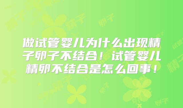 做试管婴儿为什么出现精子卵子不结合！试管婴儿精卵不结合是怎么回事！