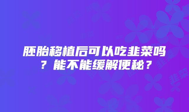 胚胎移植后可以吃韭菜吗？能不能缓解便秘？