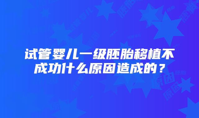 试管婴儿一级胚胎移植不成功什么原因造成的？