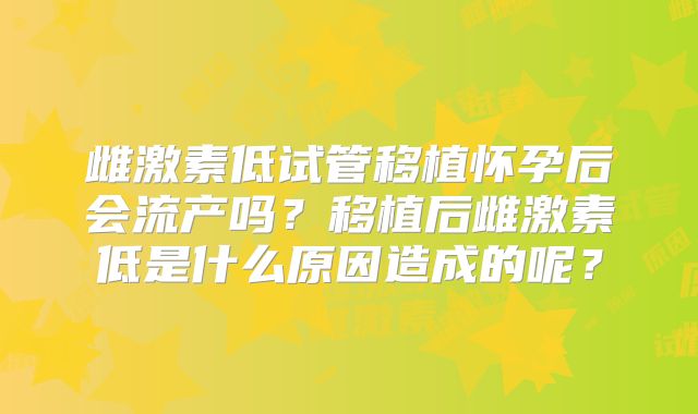 雌激素低试管移植怀孕后会流产吗？移植后雌激素低是什么原因造成的呢？